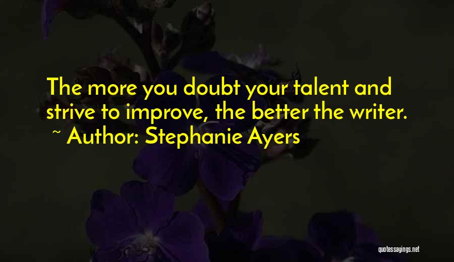 Stephanie Ayers Quotes: The More You Doubt Your Talent And Strive To Improve, The Better The Writer.