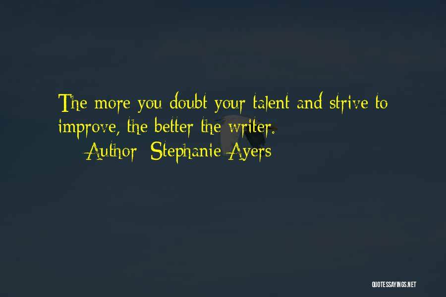 Stephanie Ayers Quotes: The More You Doubt Your Talent And Strive To Improve, The Better The Writer.