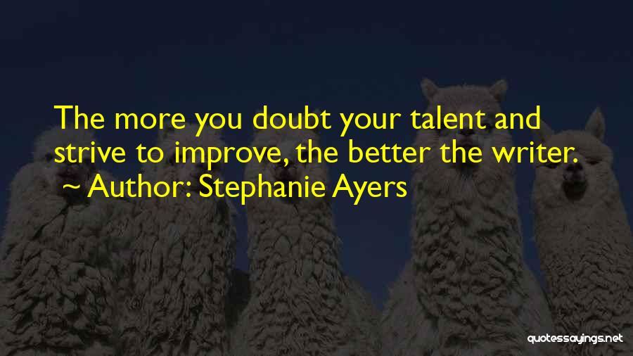 Stephanie Ayers Quotes: The More You Doubt Your Talent And Strive To Improve, The Better The Writer.