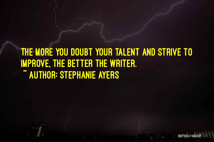 Stephanie Ayers Quotes: The More You Doubt Your Talent And Strive To Improve, The Better The Writer.