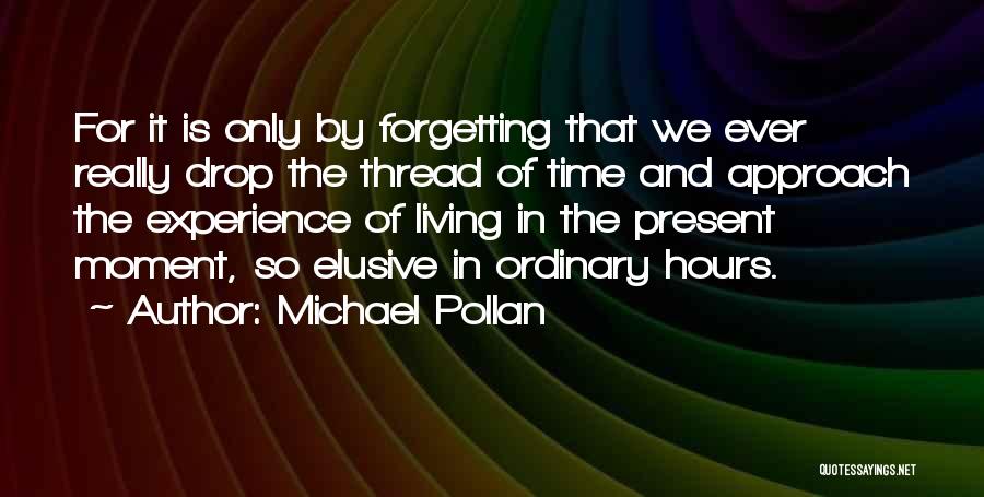 Michael Pollan Quotes: For It Is Only By Forgetting That We Ever Really Drop The Thread Of Time And Approach The Experience Of