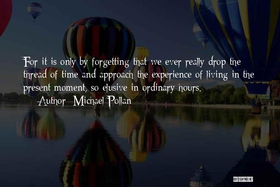 Michael Pollan Quotes: For It Is Only By Forgetting That We Ever Really Drop The Thread Of Time And Approach The Experience Of