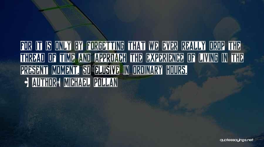 Michael Pollan Quotes: For It Is Only By Forgetting That We Ever Really Drop The Thread Of Time And Approach The Experience Of