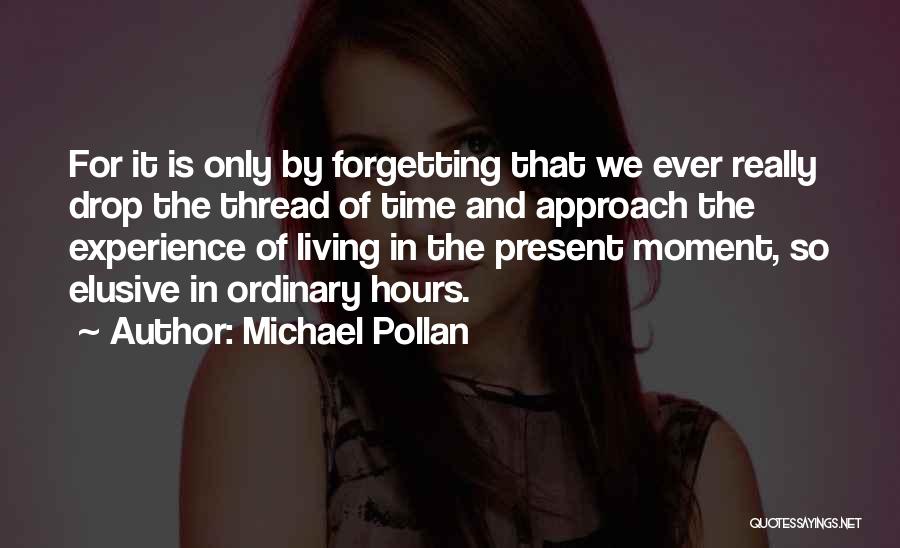 Michael Pollan Quotes: For It Is Only By Forgetting That We Ever Really Drop The Thread Of Time And Approach The Experience Of