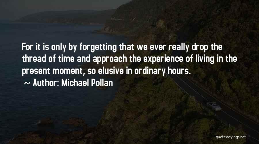 Michael Pollan Quotes: For It Is Only By Forgetting That We Ever Really Drop The Thread Of Time And Approach The Experience Of