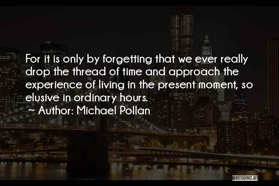 Michael Pollan Quotes: For It Is Only By Forgetting That We Ever Really Drop The Thread Of Time And Approach The Experience Of