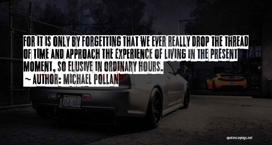 Michael Pollan Quotes: For It Is Only By Forgetting That We Ever Really Drop The Thread Of Time And Approach The Experience Of