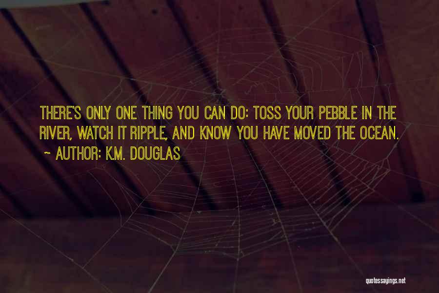 K.M. Douglas Quotes: There's Only One Thing You Can Do: Toss Your Pebble In The River, Watch It Ripple, And Know You Have