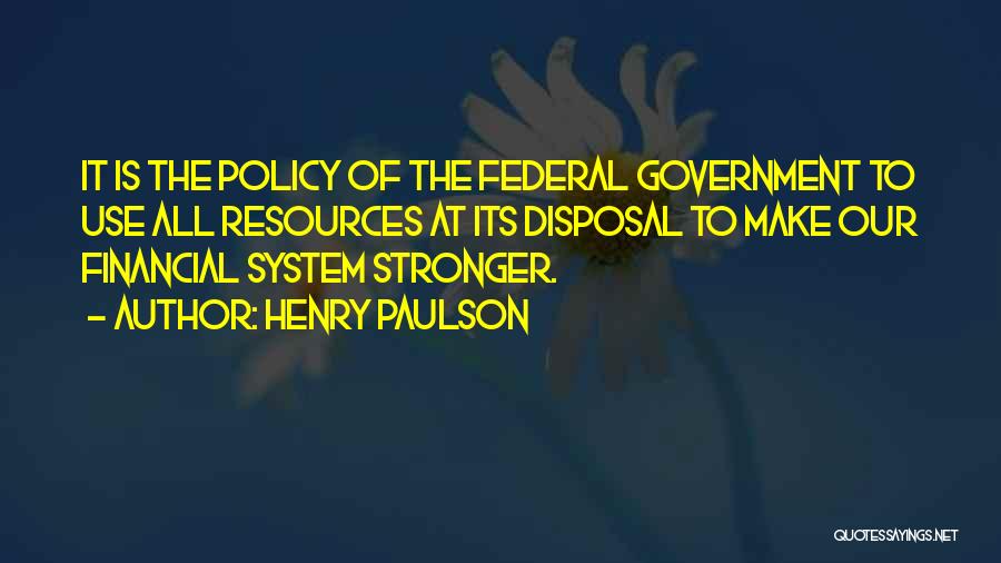 Henry Paulson Quotes: It Is The Policy Of The Federal Government To Use All Resources At Its Disposal To Make Our Financial System