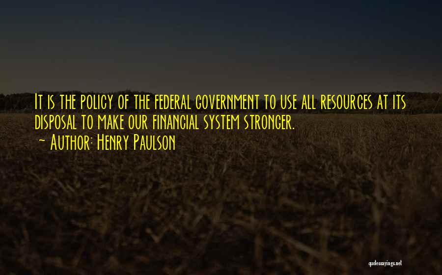 Henry Paulson Quotes: It Is The Policy Of The Federal Government To Use All Resources At Its Disposal To Make Our Financial System