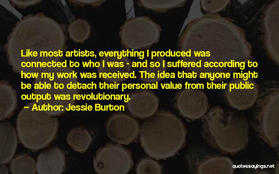 Jessie Burton Quotes: Like Most Artists, Everything I Produced Was Connected To Who I Was - And So I Suffered According To How