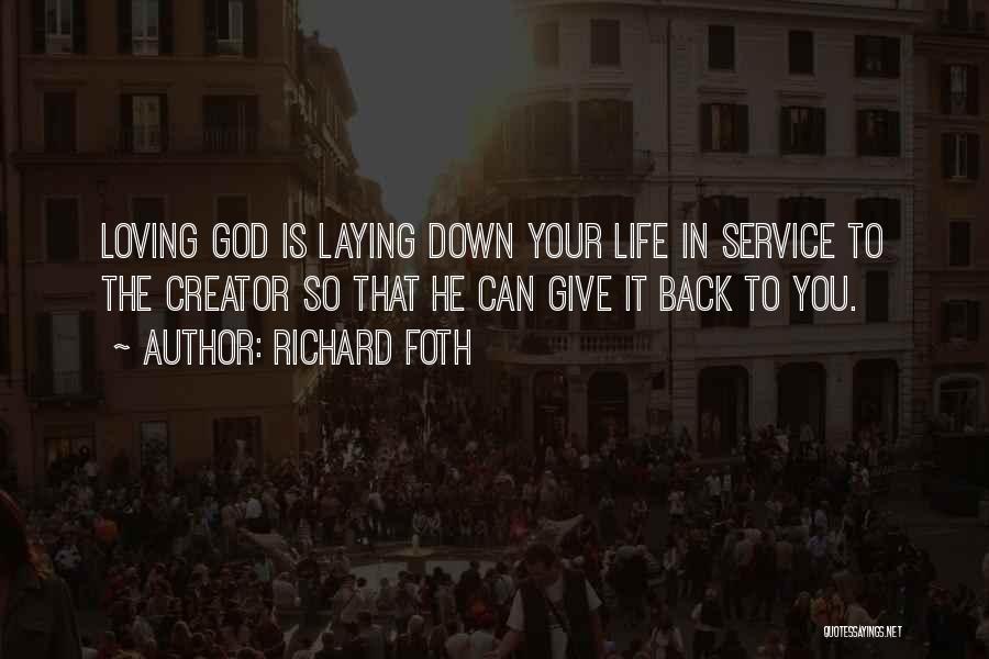 Richard Foth Quotes: Loving God Is Laying Down Your Life In Service To The Creator So That He Can Give It Back To