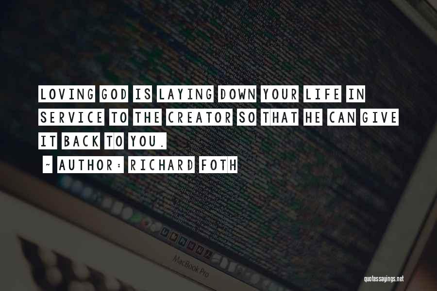 Richard Foth Quotes: Loving God Is Laying Down Your Life In Service To The Creator So That He Can Give It Back To