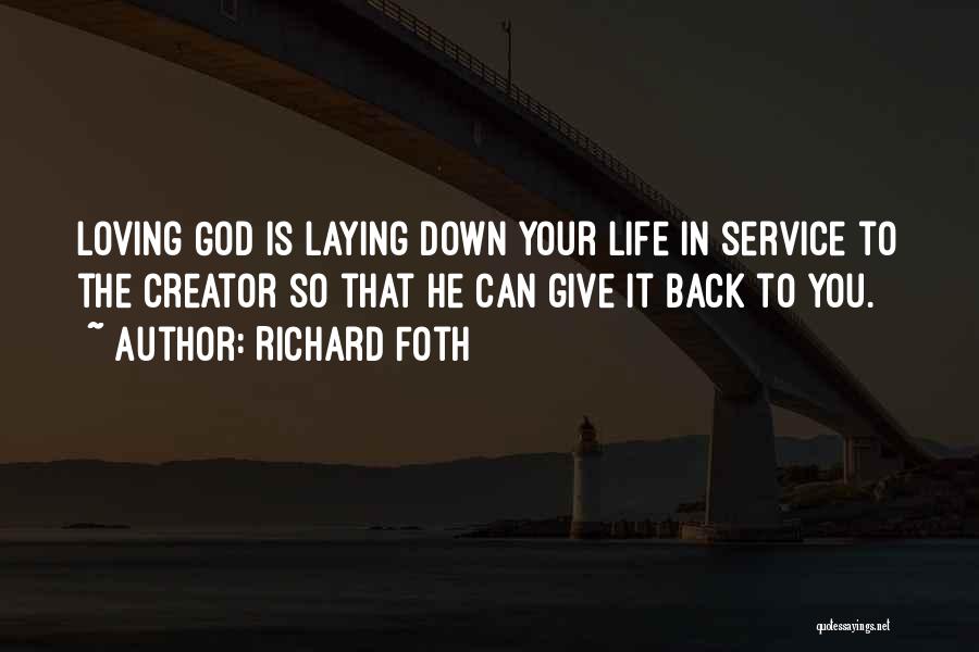 Richard Foth Quotes: Loving God Is Laying Down Your Life In Service To The Creator So That He Can Give It Back To