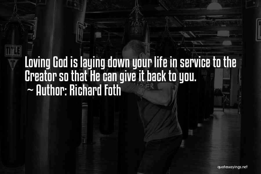 Richard Foth Quotes: Loving God Is Laying Down Your Life In Service To The Creator So That He Can Give It Back To