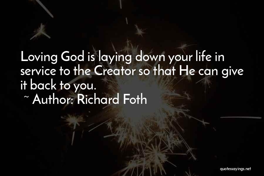 Richard Foth Quotes: Loving God Is Laying Down Your Life In Service To The Creator So That He Can Give It Back To