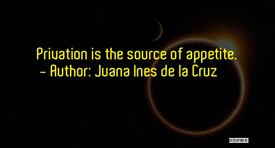 Juana Ines De La Cruz Quotes: Privation Is The Source Of Appetite.