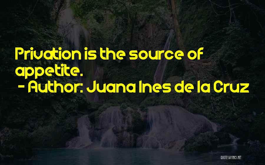 Juana Ines De La Cruz Quotes: Privation Is The Source Of Appetite.