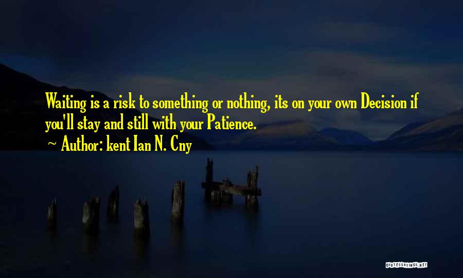Kent Ian N. Cny Quotes: Waiting Is A Risk To Something Or Nothing, Its On Your Own Decision If You'll Stay And Still With Your