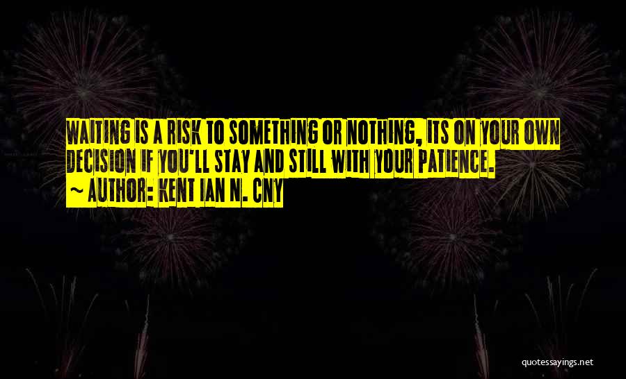 Kent Ian N. Cny Quotes: Waiting Is A Risk To Something Or Nothing, Its On Your Own Decision If You'll Stay And Still With Your