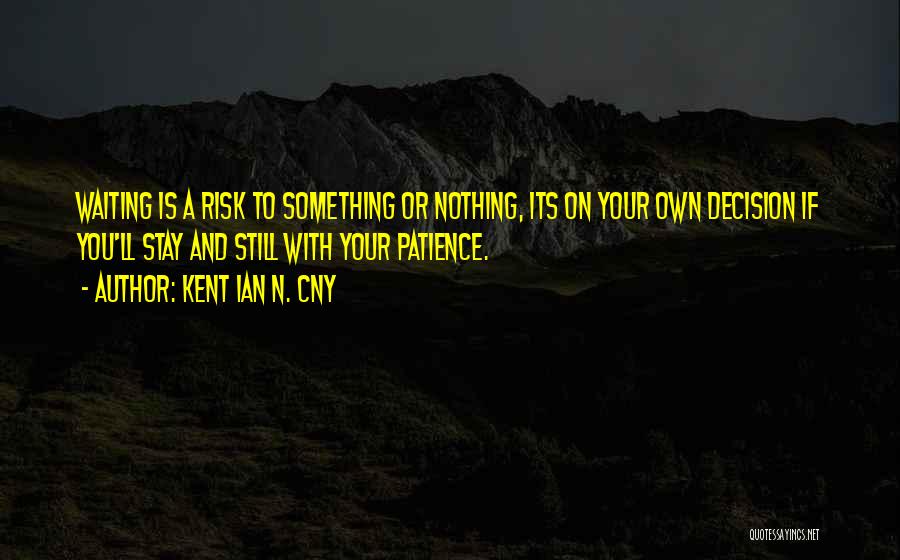 Kent Ian N. Cny Quotes: Waiting Is A Risk To Something Or Nothing, Its On Your Own Decision If You'll Stay And Still With Your