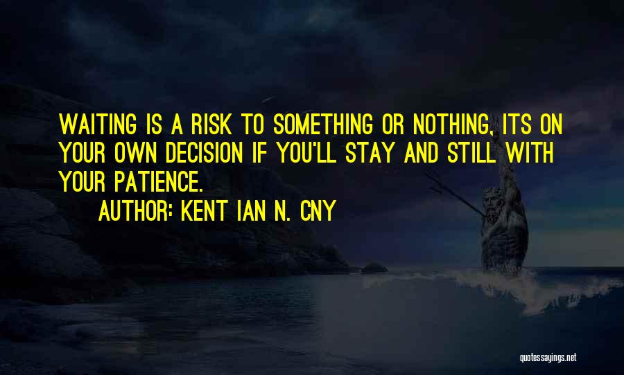 Kent Ian N. Cny Quotes: Waiting Is A Risk To Something Or Nothing, Its On Your Own Decision If You'll Stay And Still With Your