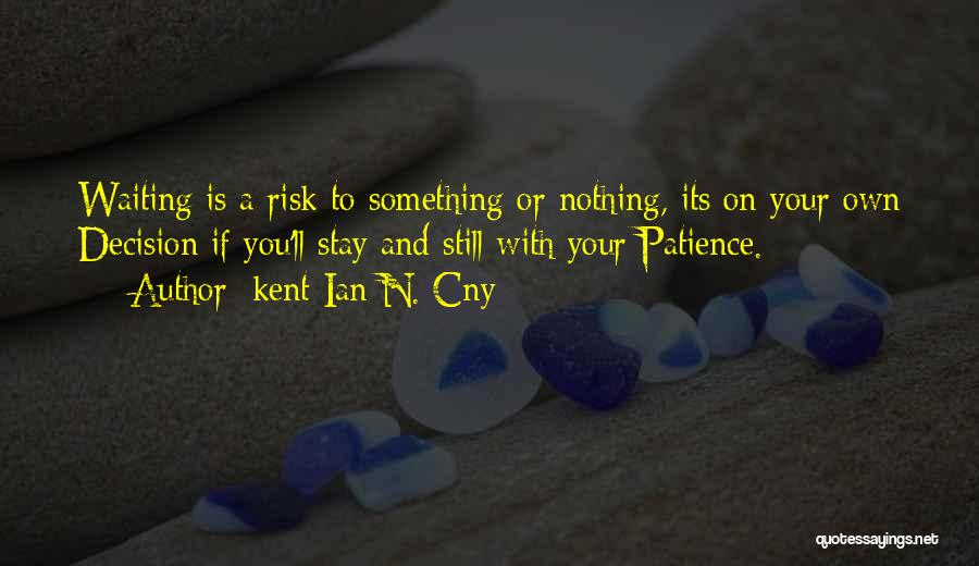 Kent Ian N. Cny Quotes: Waiting Is A Risk To Something Or Nothing, Its On Your Own Decision If You'll Stay And Still With Your