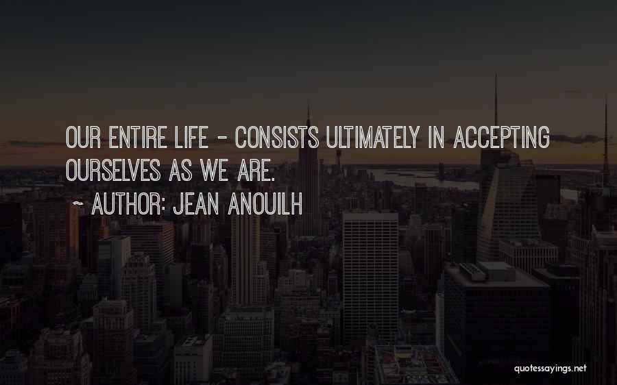 Jean Anouilh Quotes: Our Entire Life - Consists Ultimately In Accepting Ourselves As We Are.