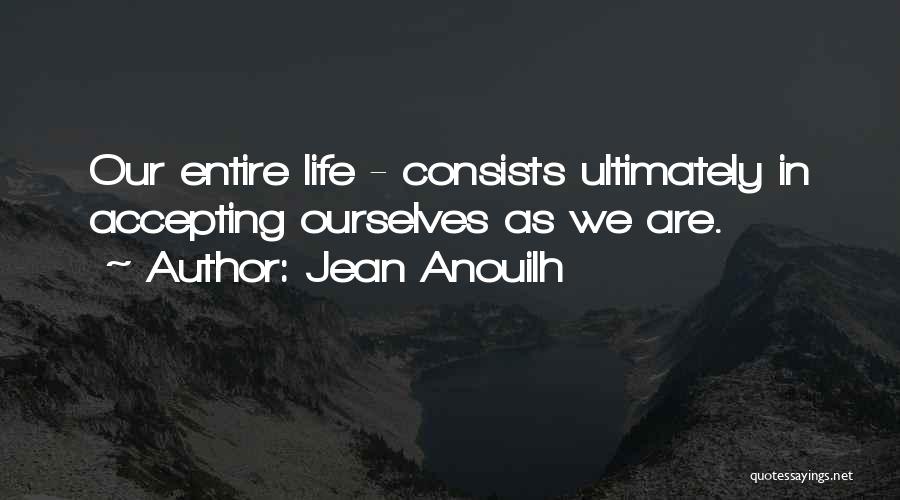 Jean Anouilh Quotes: Our Entire Life - Consists Ultimately In Accepting Ourselves As We Are.