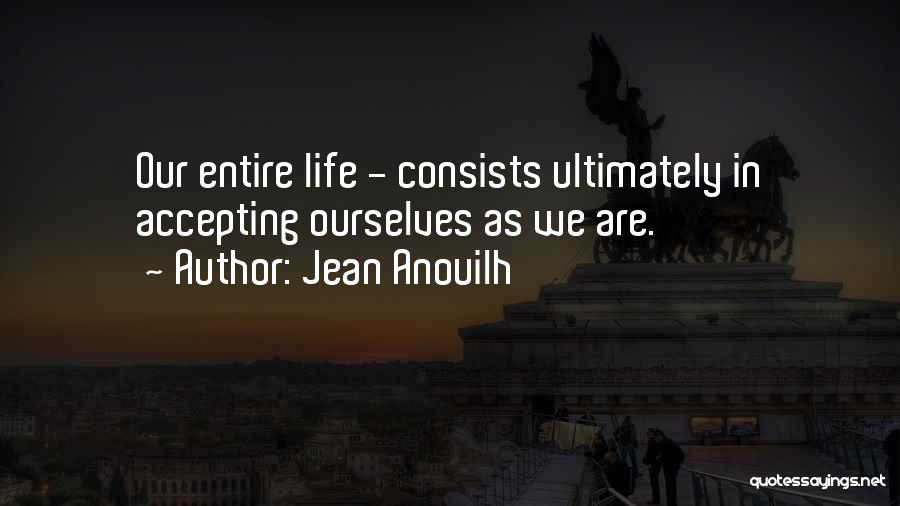 Jean Anouilh Quotes: Our Entire Life - Consists Ultimately In Accepting Ourselves As We Are.