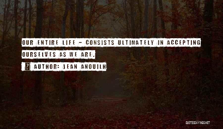 Jean Anouilh Quotes: Our Entire Life - Consists Ultimately In Accepting Ourselves As We Are.