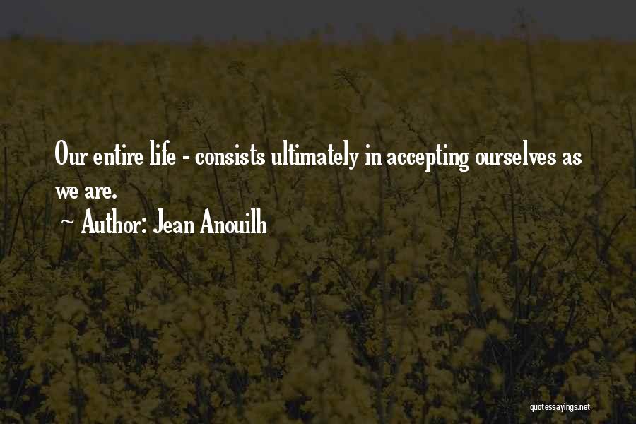 Jean Anouilh Quotes: Our Entire Life - Consists Ultimately In Accepting Ourselves As We Are.