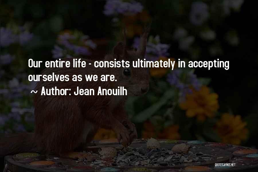 Jean Anouilh Quotes: Our Entire Life - Consists Ultimately In Accepting Ourselves As We Are.