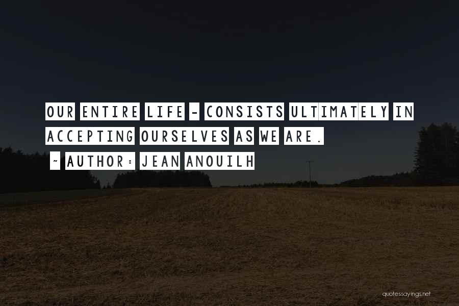 Jean Anouilh Quotes: Our Entire Life - Consists Ultimately In Accepting Ourselves As We Are.