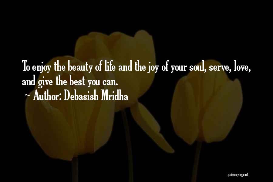 Debasish Mridha Quotes: To Enjoy The Beauty Of Life And The Joy Of Your Soul, Serve, Love, And Give The Best You Can.