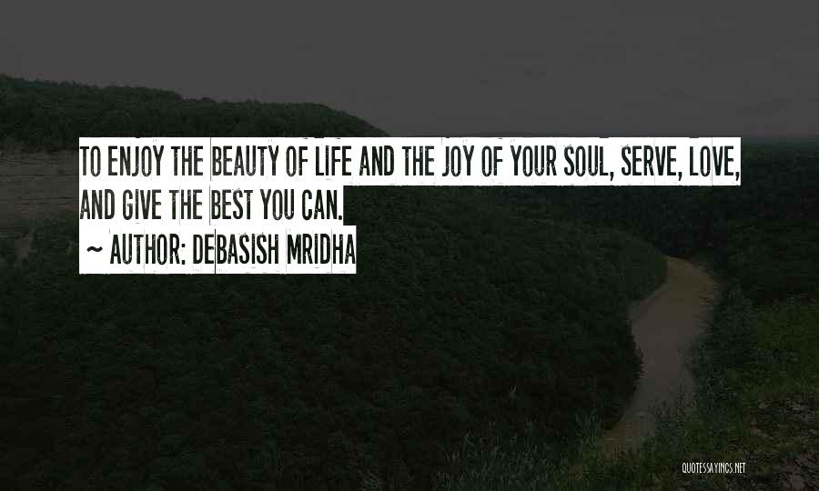 Debasish Mridha Quotes: To Enjoy The Beauty Of Life And The Joy Of Your Soul, Serve, Love, And Give The Best You Can.
