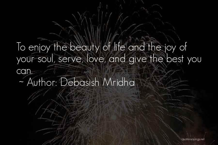 Debasish Mridha Quotes: To Enjoy The Beauty Of Life And The Joy Of Your Soul, Serve, Love, And Give The Best You Can.