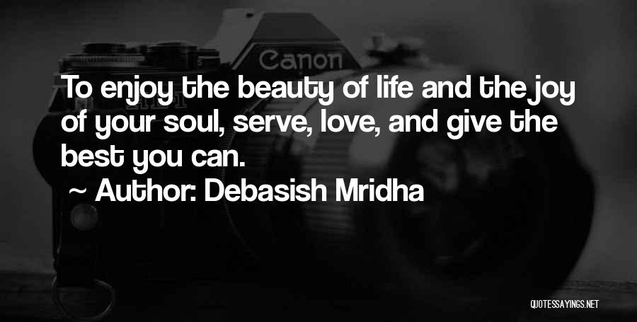 Debasish Mridha Quotes: To Enjoy The Beauty Of Life And The Joy Of Your Soul, Serve, Love, And Give The Best You Can.