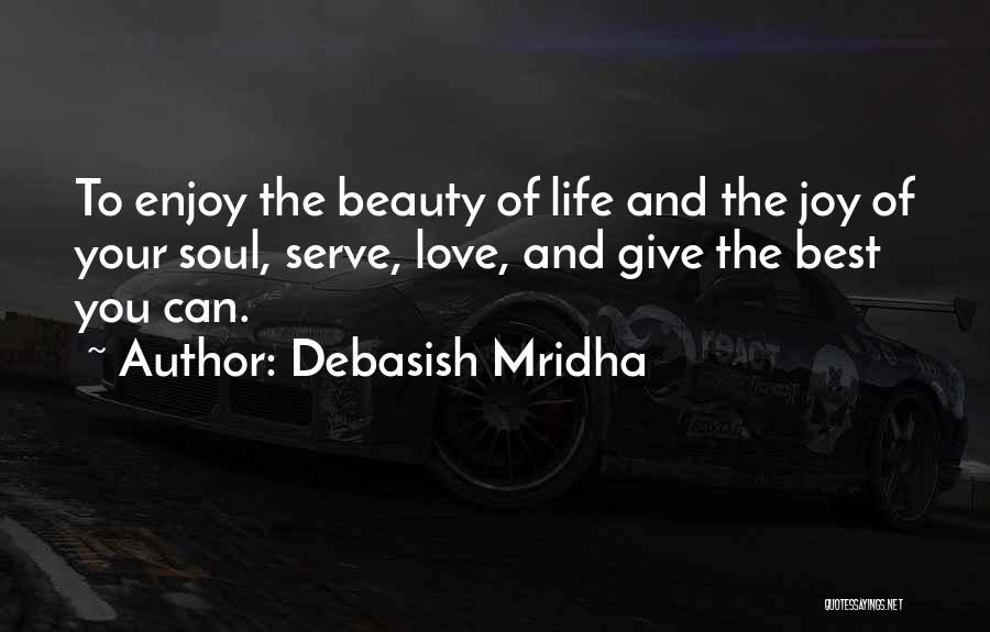 Debasish Mridha Quotes: To Enjoy The Beauty Of Life And The Joy Of Your Soul, Serve, Love, And Give The Best You Can.