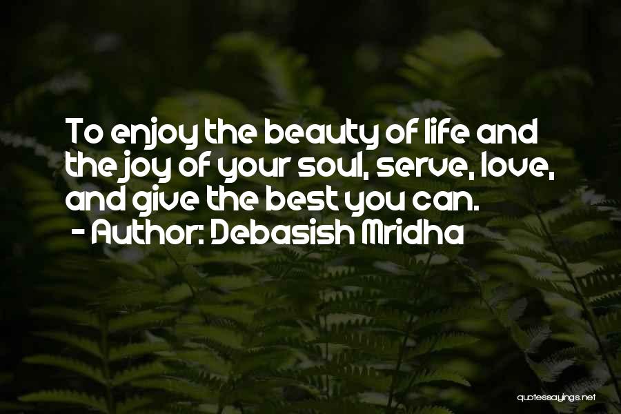 Debasish Mridha Quotes: To Enjoy The Beauty Of Life And The Joy Of Your Soul, Serve, Love, And Give The Best You Can.