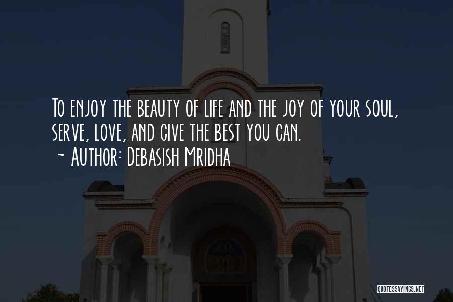 Debasish Mridha Quotes: To Enjoy The Beauty Of Life And The Joy Of Your Soul, Serve, Love, And Give The Best You Can.