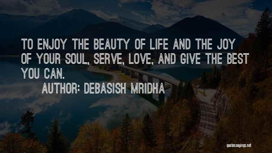 Debasish Mridha Quotes: To Enjoy The Beauty Of Life And The Joy Of Your Soul, Serve, Love, And Give The Best You Can.