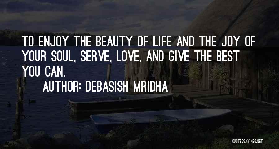 Debasish Mridha Quotes: To Enjoy The Beauty Of Life And The Joy Of Your Soul, Serve, Love, And Give The Best You Can.