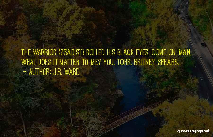 J.R. Ward Quotes: The Warrior (zsadist) Rolled His Black Eyes. Come On, Man. What Does It Matter To Me? You, Tohr. Britney Spears.