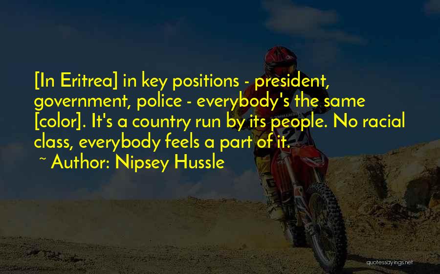 Nipsey Hussle Quotes: [in Eritrea] In Key Positions - President, Government, Police - Everybody's The Same [color]. It's A Country Run By Its