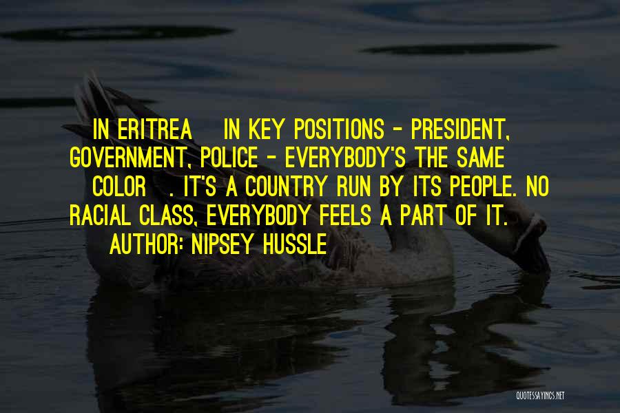 Nipsey Hussle Quotes: [in Eritrea] In Key Positions - President, Government, Police - Everybody's The Same [color]. It's A Country Run By Its