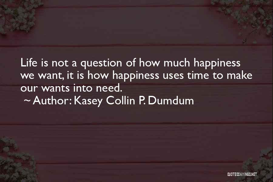 Kasey Collin P. Dumdum Quotes: Life Is Not A Question Of How Much Happiness We Want, It Is How Happiness Uses Time To Make Our