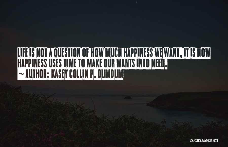 Kasey Collin P. Dumdum Quotes: Life Is Not A Question Of How Much Happiness We Want, It Is How Happiness Uses Time To Make Our