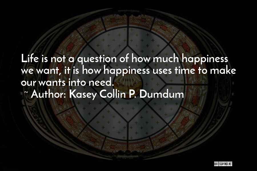 Kasey Collin P. Dumdum Quotes: Life Is Not A Question Of How Much Happiness We Want, It Is How Happiness Uses Time To Make Our