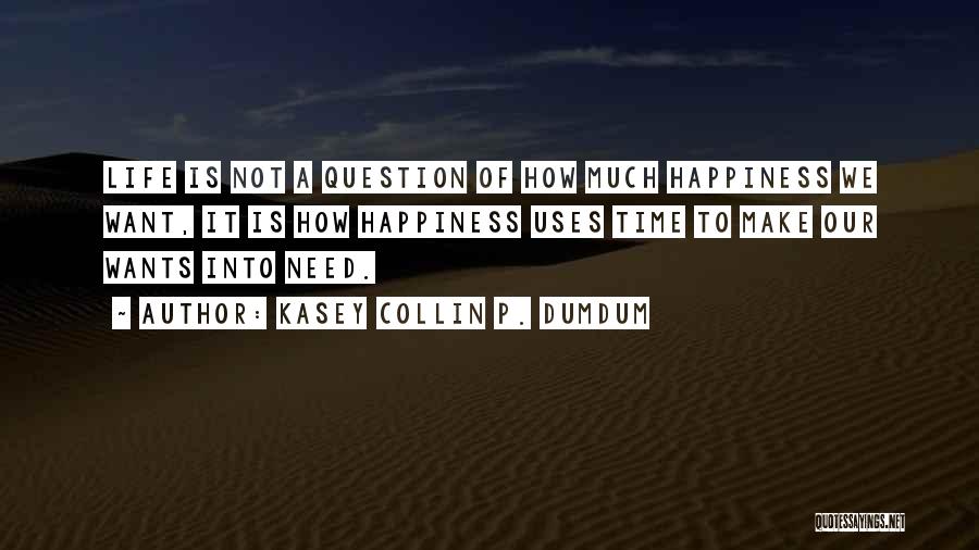Kasey Collin P. Dumdum Quotes: Life Is Not A Question Of How Much Happiness We Want, It Is How Happiness Uses Time To Make Our